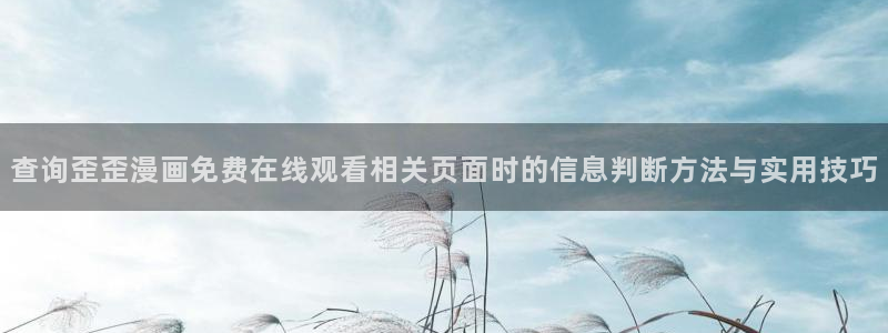 七七漫画网页导航：查询歪歪漫画免费在线观看相关页面时的信息判断方法与实用技巧