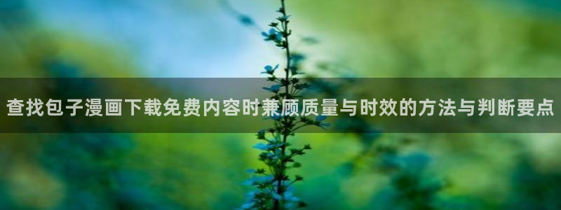 七七漫画人气漫画推荐:查找包子漫画下载免费内容时兼顾质量与时效的方法与判断要点