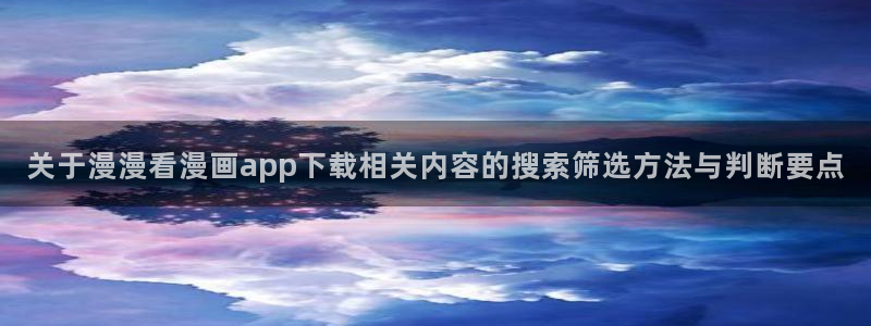 七七漫画阅读入口:关于漫漫看漫画app下载相关内容的搜索筛选方法与判断要点