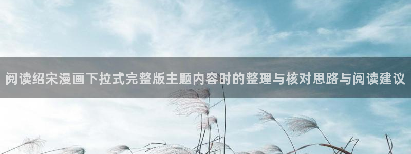 歪歪漫画漫画导航:阅读绍宋漫画下拉式完整版主题内容时的整理与核对思路与阅读建议