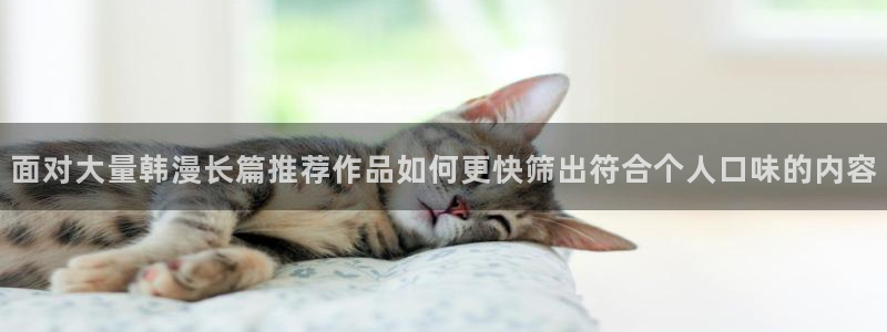 七七漫画最新入口:面对大量韩漫长篇推荐作品如何更快筛出符合个人口味的内容