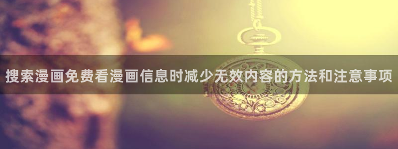 歪歪漫画在线阅读:搜索漫画免费看漫画信息时减少无效内容的方法和注意事项