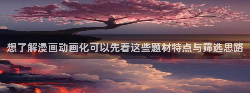 歪歪羞羞漫画入口七七漫画：想了解漫画动画化可以先看这些题材特点与筛选思路