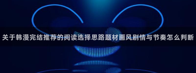 羞羞漫画阅读入口：关于韩漫完结推荐的阅读选择思路题材画风剧情与节奏怎么判断